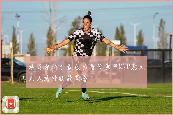 迪马尔科自豪成为首位意甲MVP意大利人意外收获荣誉