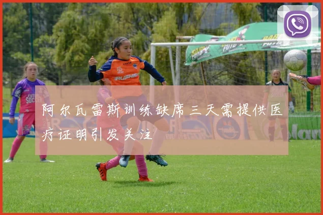 阿尔瓦雷斯训练缺席三天需提供医疗证明引发关注