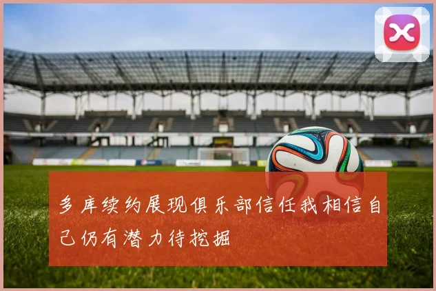 多库续约展现俱乐部信任我相信自己仍有潜力待挖掘