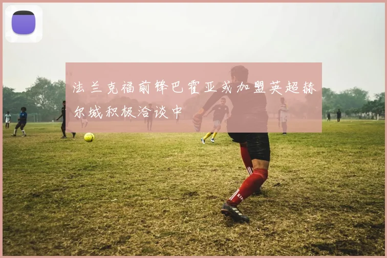 法兰克福前锋巴霍亚或加盟英超赫尔城积极洽谈中