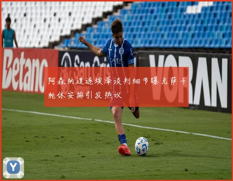 阿森纳追逐埃泽谈判细节曝光萨卡轮休安排引发热议