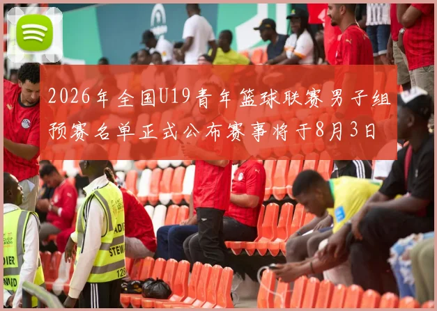 2026年全国U19青年篮球联赛男子组预赛名单正式公布赛事将于8月3日拉开帷幕