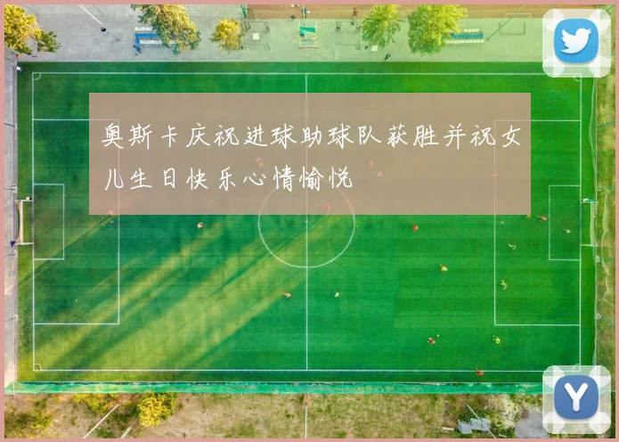 奥斯卡庆祝进球助球队获胜并祝女儿生日快乐心情愉悦