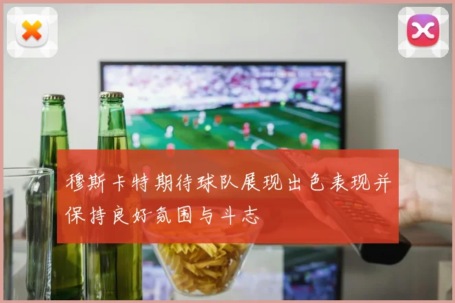 穆斯卡特期待球队展现出色表现并保持良好氛围与斗志