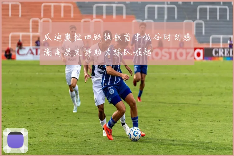 瓜迪奥拉回顾执教首季低谷时刻感谢高层支持助力球队崛起