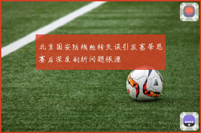 北京国安防线轮转失误引发塞蒂恩赛后深度剖析问题根源