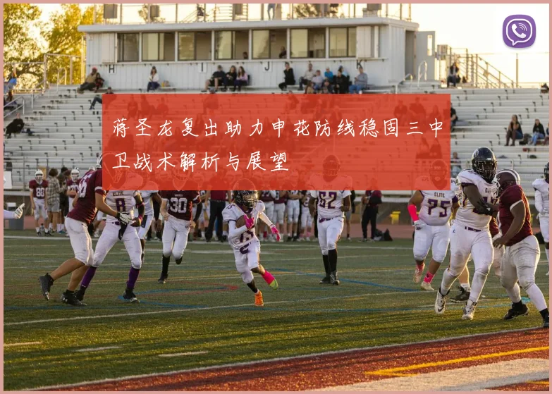 蒋圣龙复出助力申花防线稳固三中卫战术解析与展望