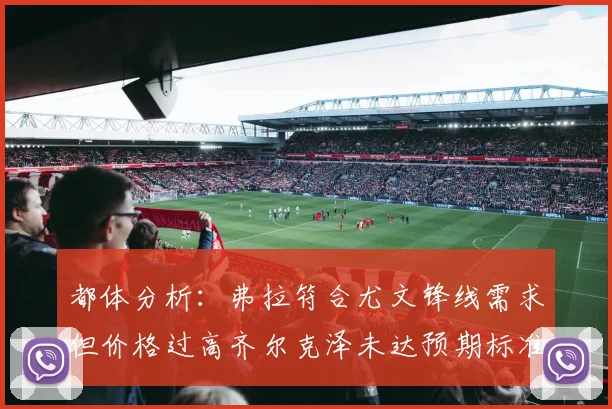 都体分析：弗拉符合尤文锋线需求但价格过高齐尔克泽未达预期标准