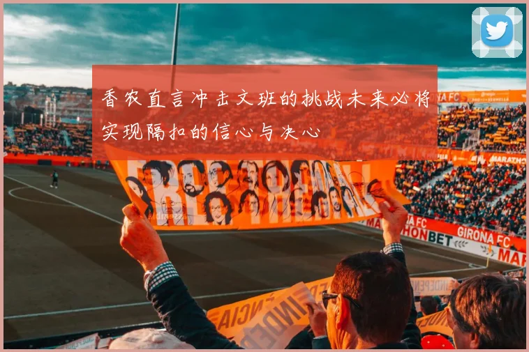 香农直言冲击文班的挑战未来必将实现隔扣的信心与决心