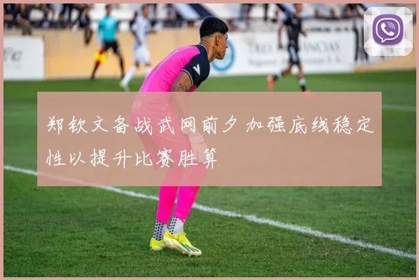 郑钦文备战武网前夕加强底线稳定性以提升比赛胜算