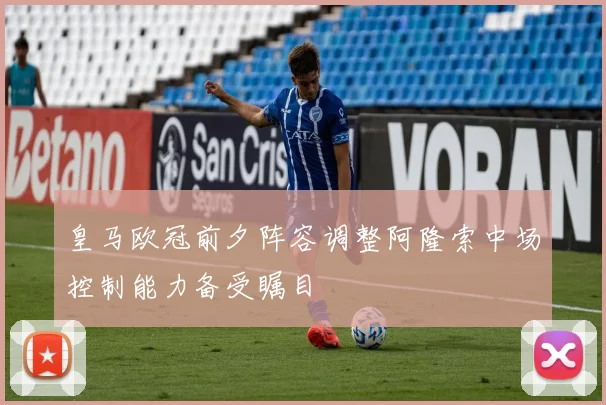 皇马欧冠前夕阵容调整阿隆索中场控制能力备受瞩目