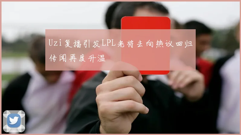 Uzi复播引发LPL老将去向热议回归传闻再度升温